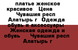 платье женское красивое › Цена ­ 500 - Чувашия респ., Алатырь г. Одежда, обувь и аксессуары » Женская одежда и обувь   . Чувашия респ.,Алатырь г.